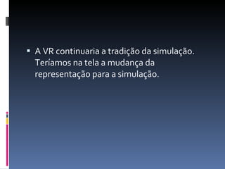 A VR continuaria a tradição da simulação. Teríamos na tela a mudança da representação para a simulação.  