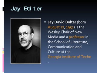 Jay Bolter Jay David Bolter  (born  August 17 ,  1951 ) is the Wesley Chair of New Media and a  professor  in the School of Literature, Communication and Culture at the  Georgia Institute of Technology .  