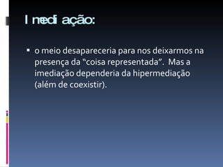 Imediação: o meio desapareceria para nos deixarmos na presença da “coisa representada”.  Mas a imediação dependeria da hipermediação (além de coexistir). 