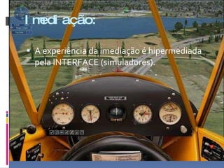 Imediação: A experiência da imediação é hipermediada pela INTERFACE (simuladores).  