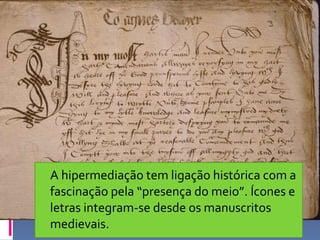 A hipermediação tem ligação histórica com a fascinação pela “presença do meio”. Ícones e letras integram-se desde os manuscritos medievais. 