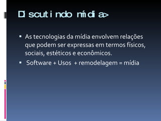 Discutindo mídia> As tecnologias da mídia envolvem relações que podem ser expressas em termos físicos, sociais, estéticos e econômicos. Software + Usos  + remodelagem = mídia 
