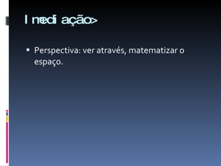 Imediação> Perspectiva: ver através, matematizar o espaço. 