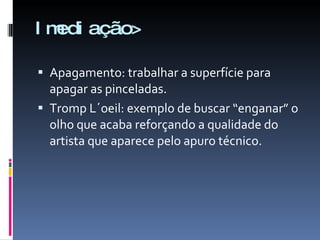 Imediação> Apagamento: trabalhar a superfície para apagar as pinceladas. Tromp L´oeil: exemplo de buscar “enganar” o olho que acaba reforçando a qualidade do artista que aparece pelo apuro técnico. 