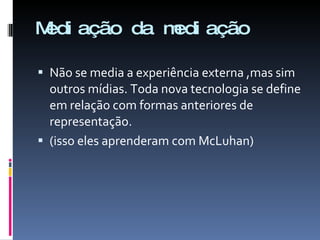 Mediação da mediação Não se media a experiência externa ,mas sim outros mídias. Toda nova tecnologia se define em relação com formas anteriores de representação. (isso eles aprenderam com McLuhan) 