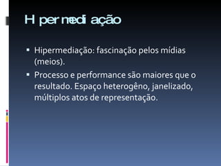 Hipermediação Hipermediação: fascinação pelos mídias (meios). Processo e performance são maiores que o resultado. Espaço heterogêno, janelizado, múltiplos atos de representação. 