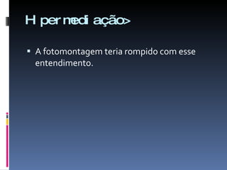 Hipermediação> A fotomontagem teria rompido com esse entendimento. 