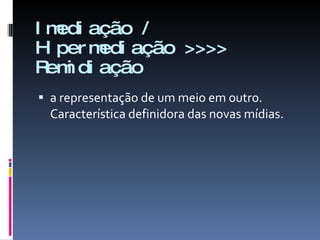 Imediação / Hipermediação >>>> Remidiação a representação de um meio em outro. Característica definidora das novas mídias. 