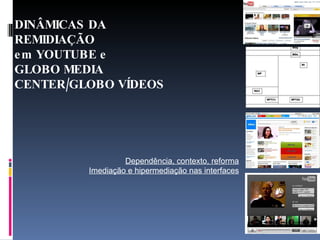 DINÂMICAS DA REMIDIAÇÃO  em YOUTUBE e  GLOBO MEDIA  CENTER/GLOBO VÍDEOS Dependência, contexto, reforma Imediação e hipermediação nas interfaces 