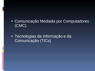 Comunicação Mediada por Computadores (CMC) Tecnologias da Informação e da Comunicação (TICs) 