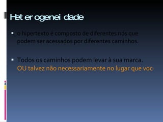 Heterogeneidade o hipertexto é composto de diferentes nós que podem ser acessados por diferentes caminhos. Todos os caminhos podem levar à sua marca.  OU talvez não necessariamente no lugar que você queria que as pessoas chegassem ao pensar na sua marca. 