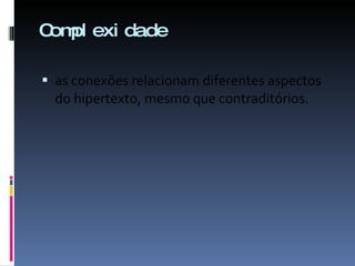 Complexidade as conexões relacionam diferentes aspectos do hipertexto, mesmo que contraditórios. 