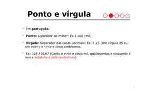 Ponto e vírgula
＊ Em português:
＊ Ponto: separador de milhar: Ex 1.000 (mil)
＊ Vírgula: Separador das casas decimais: Ex: 1,25 (Um vírgula 25 ou
um inteiro e vinte e cinco centésimos.
＊ Ex: 125.456,67 (Cento e vinte e cinco mil, quatrocentos e cinquenta e
seis e sessenta e sete centésimos)
2
7
 