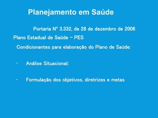 Condicionantes para elaboração do Plano de Saúde:
• Análise Situacional;
• Formulação dos objetivos, diretrizes e metas
Plano Estadual de Saúde – PES
Planejamento em Saúde
Portaria Nº 3.332, de 28 de dezembro de 2006
 
