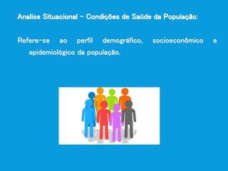Analise Situacional – Condições de Saúde da População:
Refere-se ao perfil demográfico, socioeconômico e
epidemiológico da população.
 