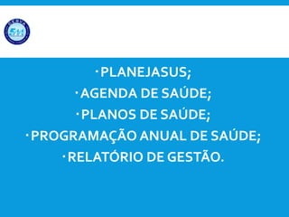 PLANEJASUS;
AGENDA DE SAÚDE;
PLANOS DE SAÚDE;
PROGRAMAÇÃO ANUAL DE SAÚDE;
RELATÓRIO DE GESTÃO.
 