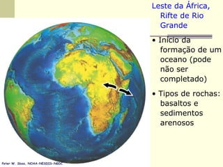 Leste da África,
                                     Rifte de Rio
                                     Grande
                                   • Início da
                                      formação de um
                                      oceano (pode
                                      não ser
                                      completado)
                                   • Tipos de rochas:
                                     basaltos e
                                     sedimentos
                                     arenosos




Peter W. Sloss, NOAA-NESDIS-NGDC
 