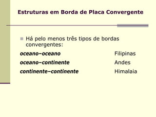 Estruturas em Borda de Placa Convergente




  Há pelo menos três tipos de bordas
  convergentes:
oceano–oceano                     Filipinas
oceano–continente                 Andes
continente–continente             Himalaia
 