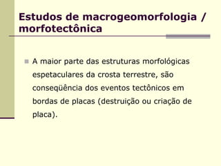 Estudos de macrogeomorfologia /
morfotectônica


  A maior parte das estruturas morfológicas
  espetaculares da crosta terrestre, são
  conseqüência dos eventos tectônicos em
  bordas de placas (destruição ou criação de
  placa).
 