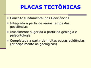 PLACAS TECTÔNICAS

Conceito fundamental nas Geociências
Integrada a partir de vários ramos das
geociências
Inicialmente sugerida a partir da geologia e
paleontologia
Completada a partir de muitas outras evidências
(principalmente as geológicas)
 