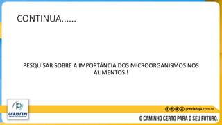 CONTINUA......
PESQUISAR SOBRE A IMPORTÂNCIA DOS MICROORGANISMOS NOS
ALIMENTOS !
 