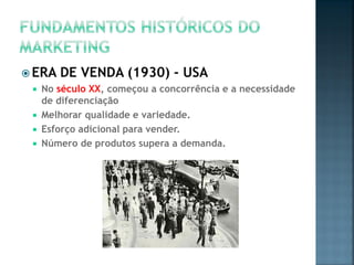  ERA DE VENDA (1930) - USA
 No século XX, começou a concorrência e a necessidade
de diferenciação
 Melhorar qualidade e variedade.
 Esforço adicional para vender.
 Número de produtos supera a demanda.
 