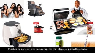 Mostrar ao consumidor que a empresa tem algo que possa lhe servir;
 