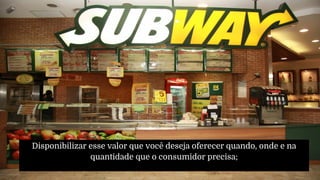 Disponibilizar esse valor que você deseja oferecer quando, onde e na
quantidade que o consumidor precisa;
 
