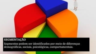SEGMENTAÇÃO
Segmentos podem ser identificados por meio de diferenças
demográficas, sociais, psicológicas, comportamentais.
 
