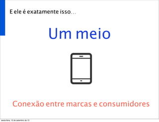 E ele é exatamente isso...
Um meio
Conexão entre marcas e consumidores
sexta-feira, 13 de setembro de 13
 
