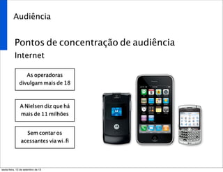 Audiência
Pontos de concentração de audiência
Internet
As operadoras
divulgam mais de 18
A Nielsen diz que há
mais de 11 milhões
Sem contar os
acessantes via wi-ﬁ
sexta-feira, 13 de setembro de 13
 