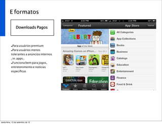 E formatos
Downloads Pagos
•Para usuários premium
•Para usuários menos
tolerantes a anúncios internos
(in-apps)
•Funciona bem para jogos,
entretenimento e notícias
especíﬁcas
sexta-feira, 13 de setembro de 13
 