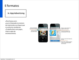 E formatos
In-App Advertising
•Para heavy users
•Lucro é baseado no número
de impressões ou cliques que
os anúncios receberam
•Trabalha bem com jogos,
chats e apps de
entretenimento
sexta-feira, 13 de setembro de 13
 