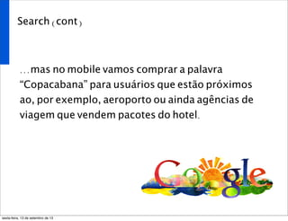 Search (cont)
...mas no mobile vamos comprar a palavra
“Copacabana” para usuários que estão próximos
ao, por exemplo, aeroporto ou ainda agências de
viagem que vendem pacotes do hotel.
sexta-feira, 13 de setembro de 13
 
