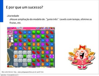 E por que um sucesso?
•Variedade
•Houve ampliação do modelo de :”junte três”. Levels com tempo, elimine as
frutas, etc.
Mais sobre Skinner: http://www.pedagogiaemfoco.pro.br/per07.htm
sexta-feira, 13 de setembro de 13
 
