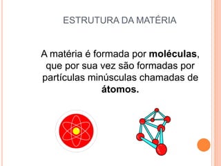 ESTRUTURA DA MATÉRIA
A matéria é formada por moléculas,
que por sua vez são formadas por
partículas minúsculas chamadas de
átomos.
 