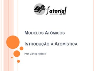 MODELOS ATÔMICOS
INTRODUÇÃO À ATOMÍSTICA
Prof Carlos Priante
 