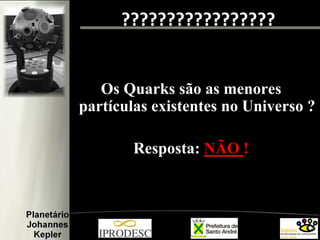 ?????????????????
Os Quarks são as menores
partículas existentes no Universo ?
Resposta: NÃO !
 