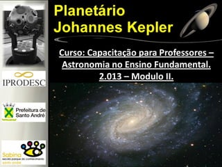 Curso: Capacitação para Professores –
Astronomia no Ensino Fundamental.
2.013 – Modulo II.
 