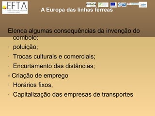 A Europa das linhas férreas


Elenca algumas consequências da invenção do
  comboio:
- poluição;
-   Trocas culturais e comerciais;
-   Encurtamento das distâncias;
- Criação de emprego
- Horários fixos,
-   Capitalização das empresas de transportes
 