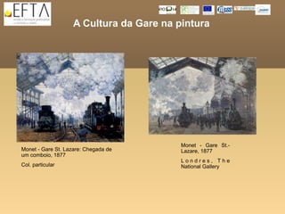 A Cultura da Gare na pintura




                                          Monet - Gare St.-
Monet - Gare St. Lazare: Chegada de       Lazare, 1877
um comboio, 1877
                                          Londres, The
Col. particular                           National Gallery
 