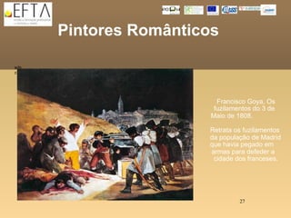 Pintores Românticos

sds
c




                          Francisco Goya, Os
                         fuzilamentos do 3 de
                        Maio de 1808.

                       Retrata os fuzilamentos
                       da população de Madrid
                       que havia pegado em
                       armas para defeder a
                        cidade dos franceses.




                                 27
 