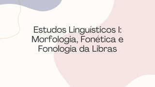 Estudos Linguísticos I:
Morfologia, Fonética e
Fonologia da Libras
 