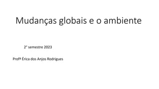 Mudanças globais e o ambiente
2° semestre 2023
Profª Érica dos Anjos Rodrigues
 