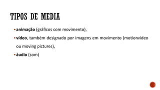 animação (gráficos com movimento),
vídeo, também designado por imagens em movimento (motionvideo
ou moving pictures),
áudio (som)
 