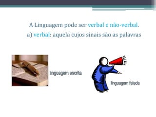 A Linguagem pode ser verbal e não-verbal.
a) verbal: aquela cujos sinais são as palavras
 