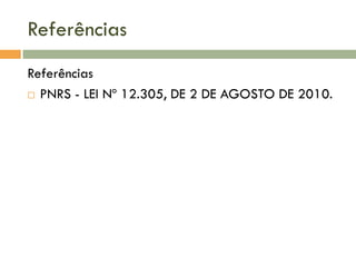 Referências
Referências
 PNRS - LEI Nº 12.305, DE 2 DE AGOSTO DE 2010.

 