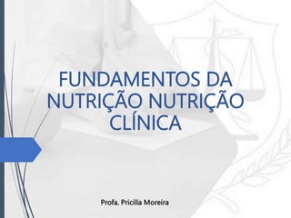 FUNDAMENTOS DA
NUTRIÇÃO NUTRIÇÃO
CLÍNICA
Profa. Pricilla Moreira
 