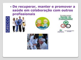  De recuperar, manter e promover a
saúde em colaboração com outros
profissionais
 