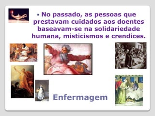 Enfermagem
 No passado, as pessoas que
prestavam cuidados aos doentes
baseavam-se na solidariedade
humana, misticismos e crendices.
 